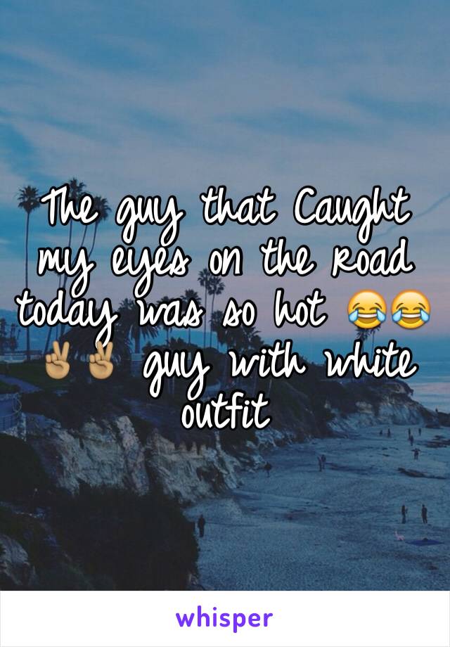 The guy that Caught my eyes on the road today was so hot 😂😂✌🏽️✌🏽 guy with white outfit 