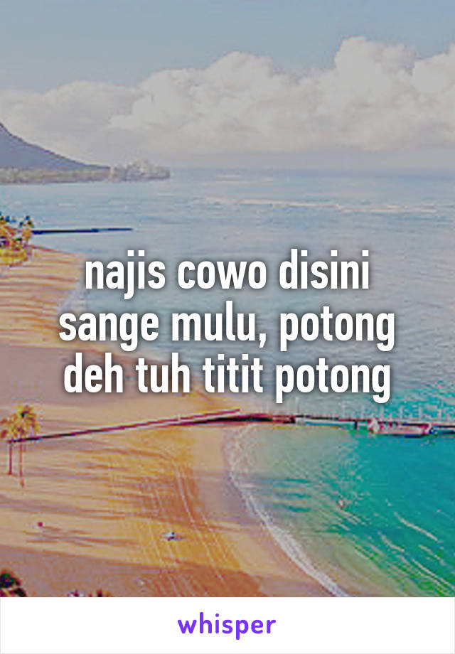 najis cowo disini sange mulu, potong deh tuh titit potong