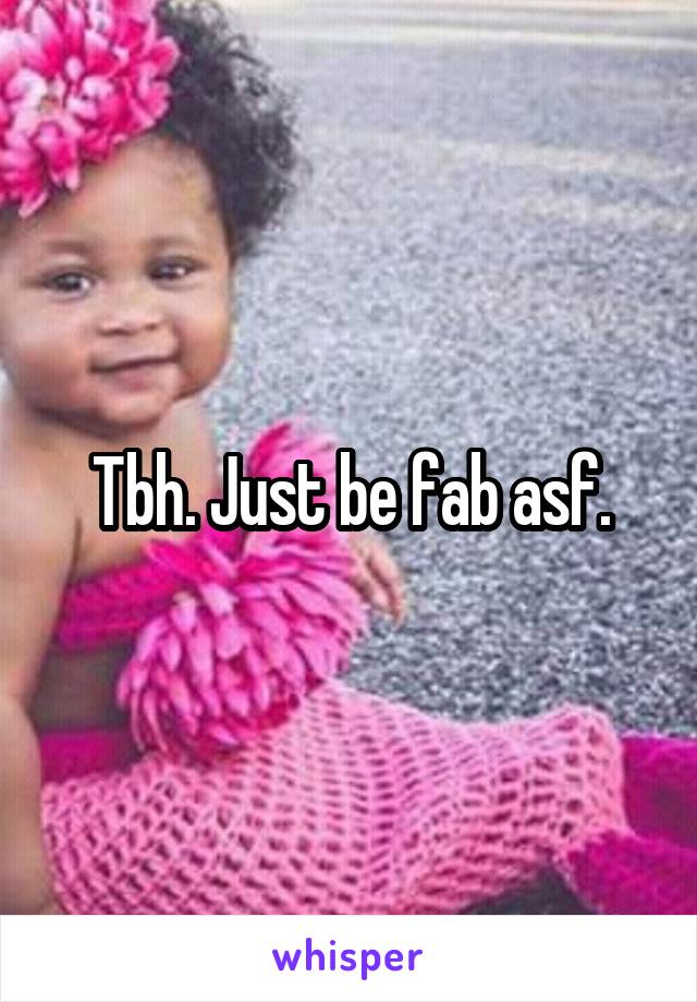 Tbh. Just be fab asf.