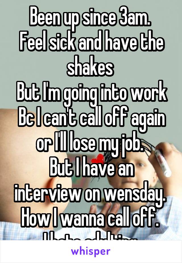 Been up since 3am. 
Feel sick and have the shakes 
But I'm going into work Bc I can't call off again or I'll lose my job. 
But I have an interview on wensday. 
How I wanna call off. 
I hate adulting 