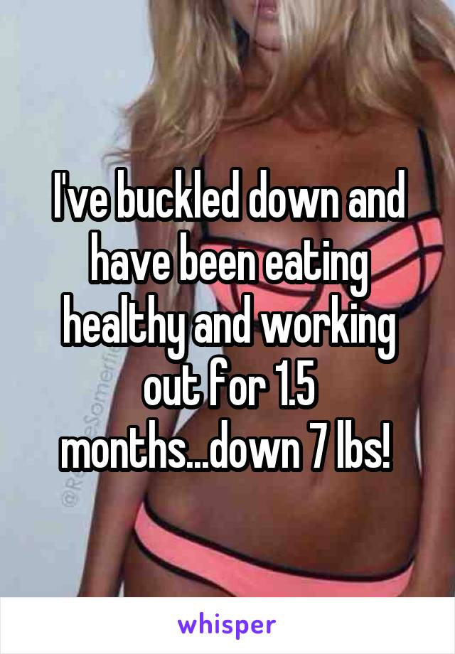 I've buckled down and have been eating healthy and working out for 1.5 months...down 7 lbs! 