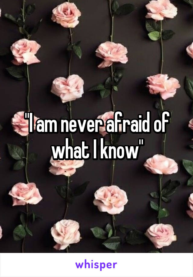 "I am never afraid of what I know"