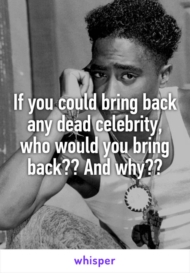 If you could bring back any dead celebrity, who would you bring back?? And why??