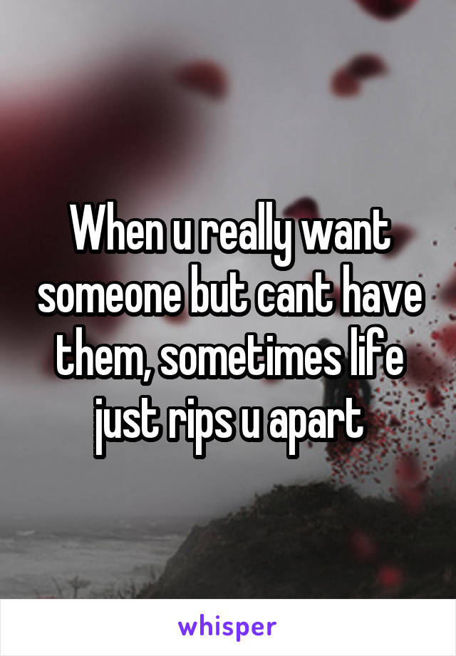 When u really want someone but cant have them, sometimes life just rips u apart