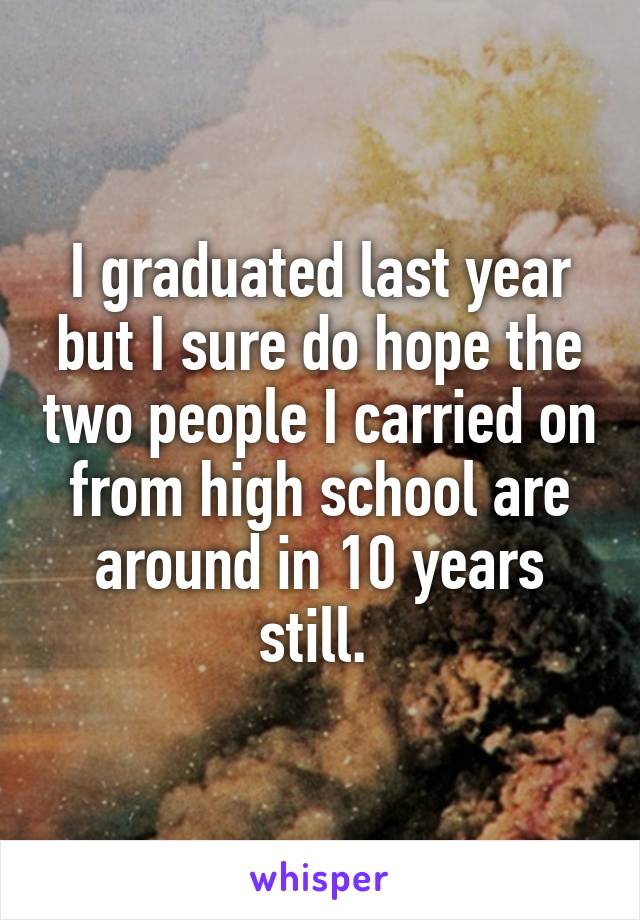 I graduated last year but I sure do hope the two people I carried on from high school are around in 10 years still. 