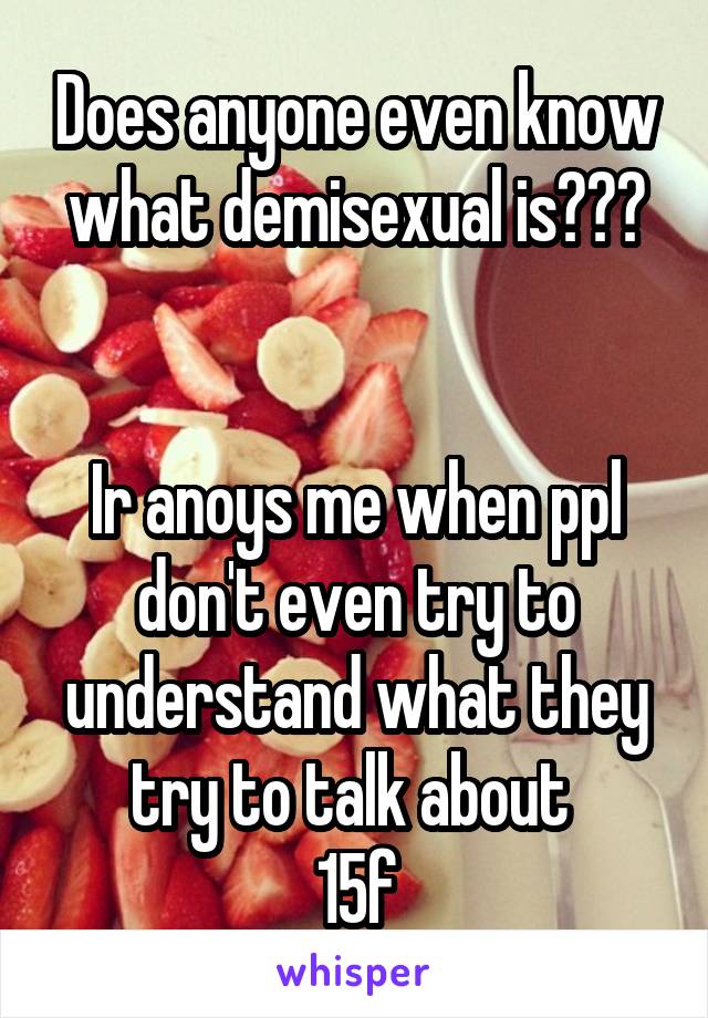 Does anyone even know what demisexual is???


Ir anoys me when ppl don't even try to understand what they try to talk about 
15f