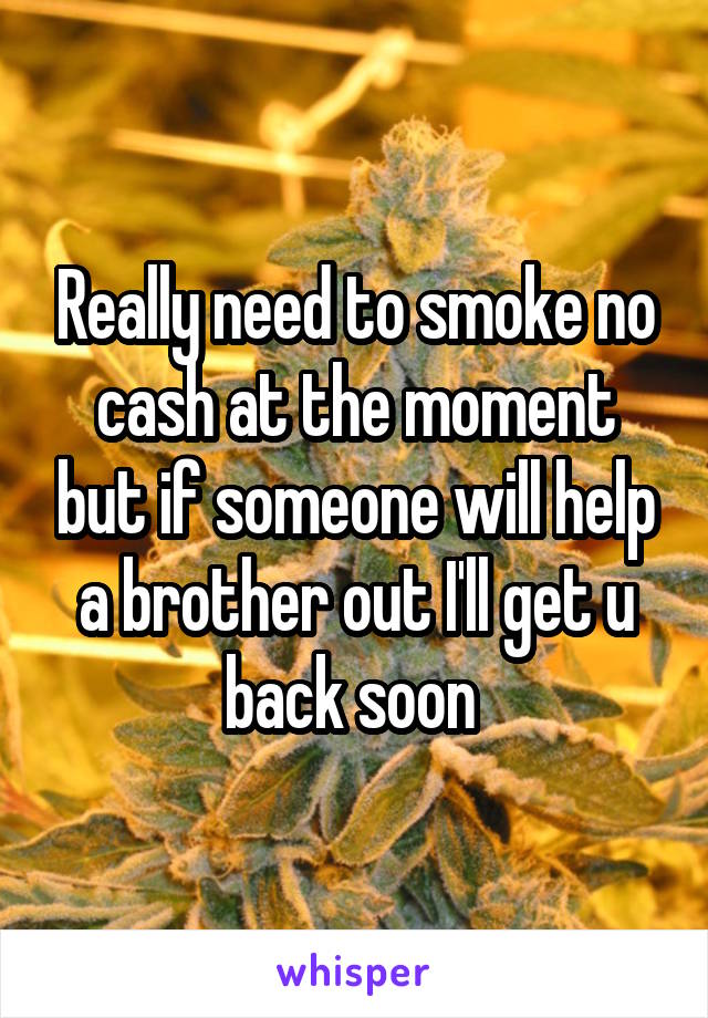 Really need to smoke no cash at the moment but if someone will help a brother out I'll get u back soon 