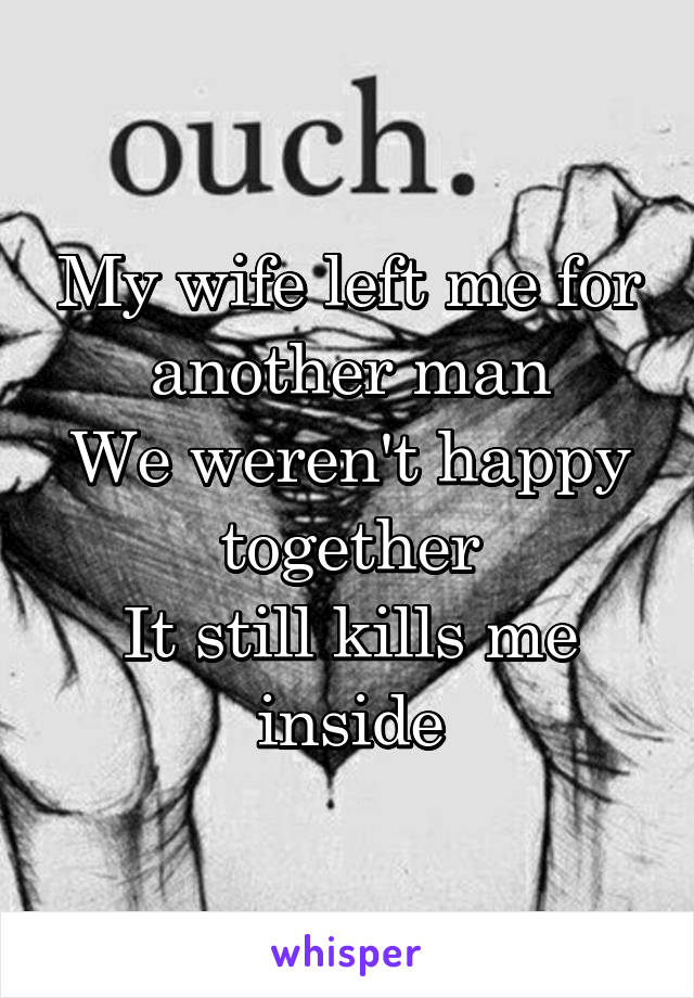 My wife left me for another man
We weren't happy together
It still kills me inside