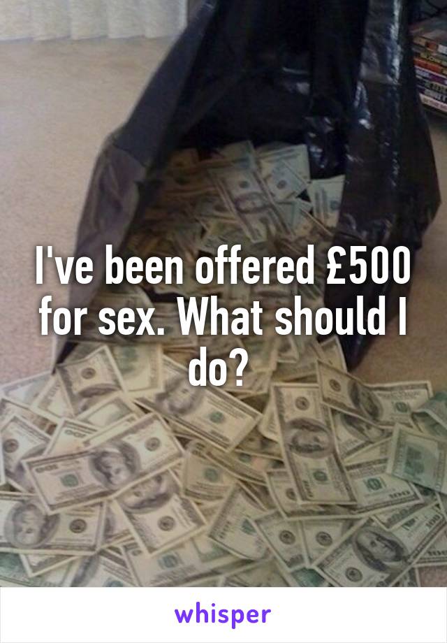 I've been offered £500 for sex. What should I do? 