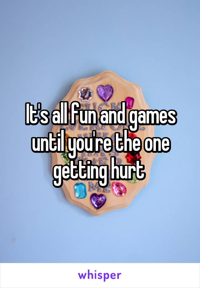 It's all fun and games until you're the one getting hurt 