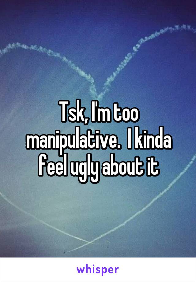 Tsk, I'm too manipulative.  I kinda feel ugly about it