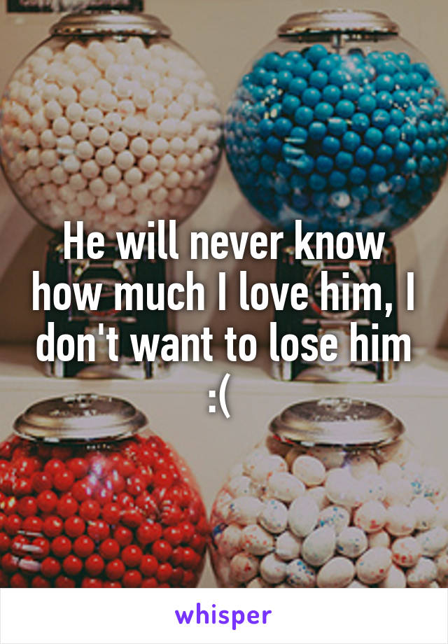 He will never know how much I love him, I don't want to lose him :( 