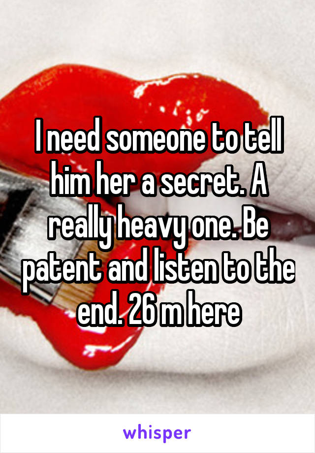 I need someone to tell him\ her a secret. A really heavy one. Be patent and listen to the end. 26 m here