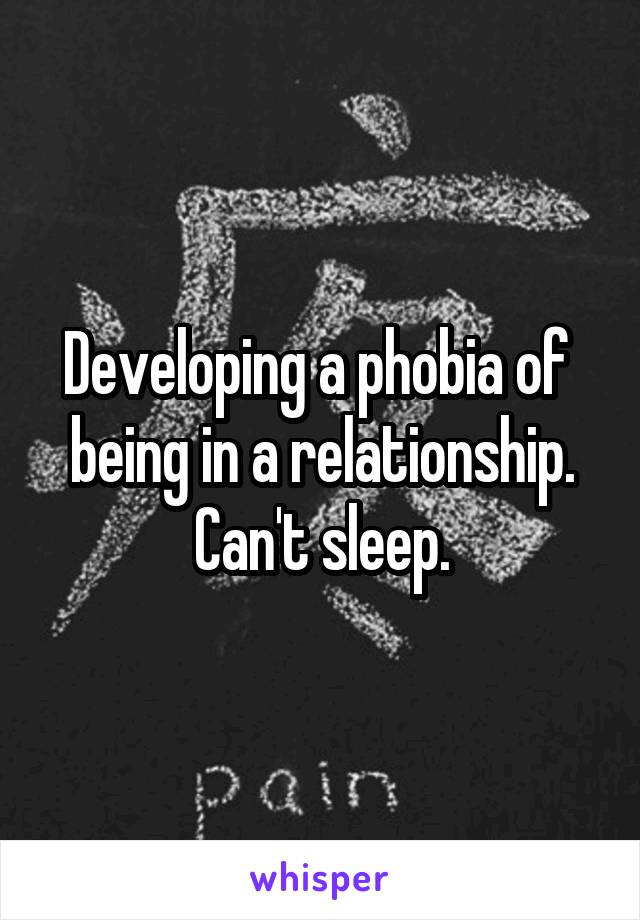 Developing a phobia of  being in a relationship. Can't sleep.