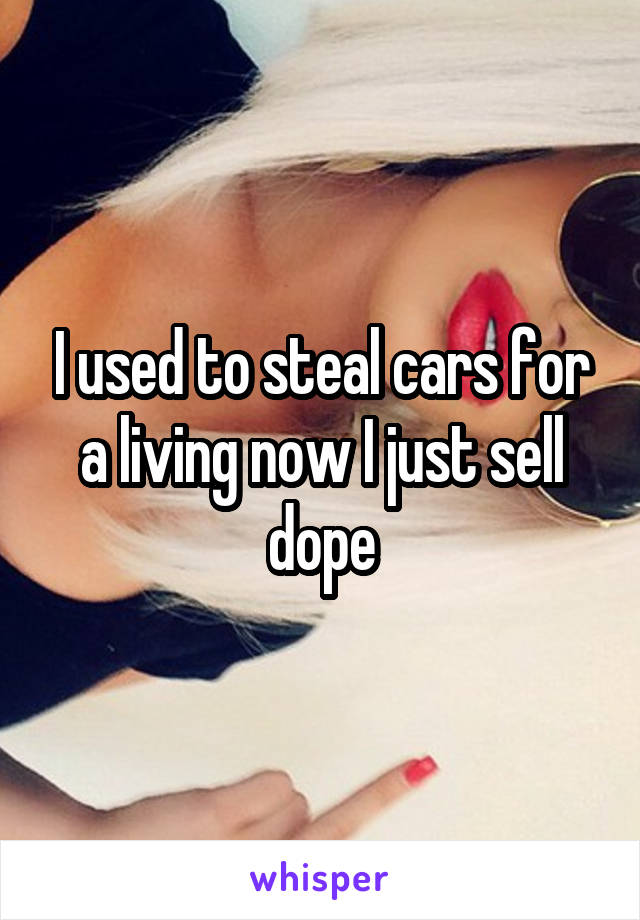 I used to steal cars for a living now I just sell dope