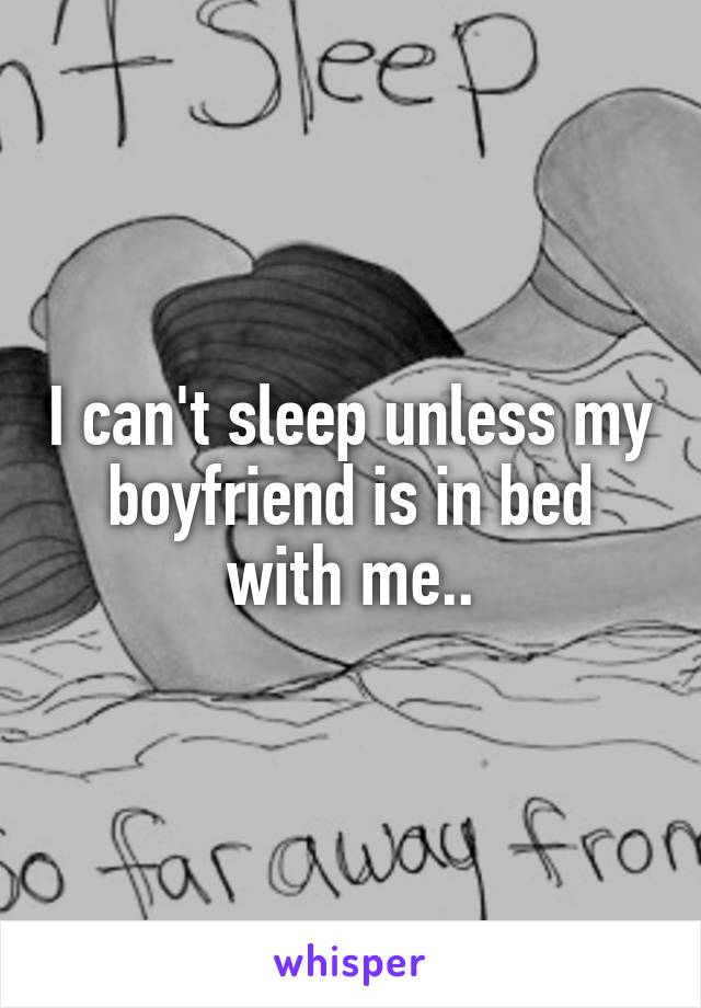 I can't sleep unless my boyfriend is in bed with me..