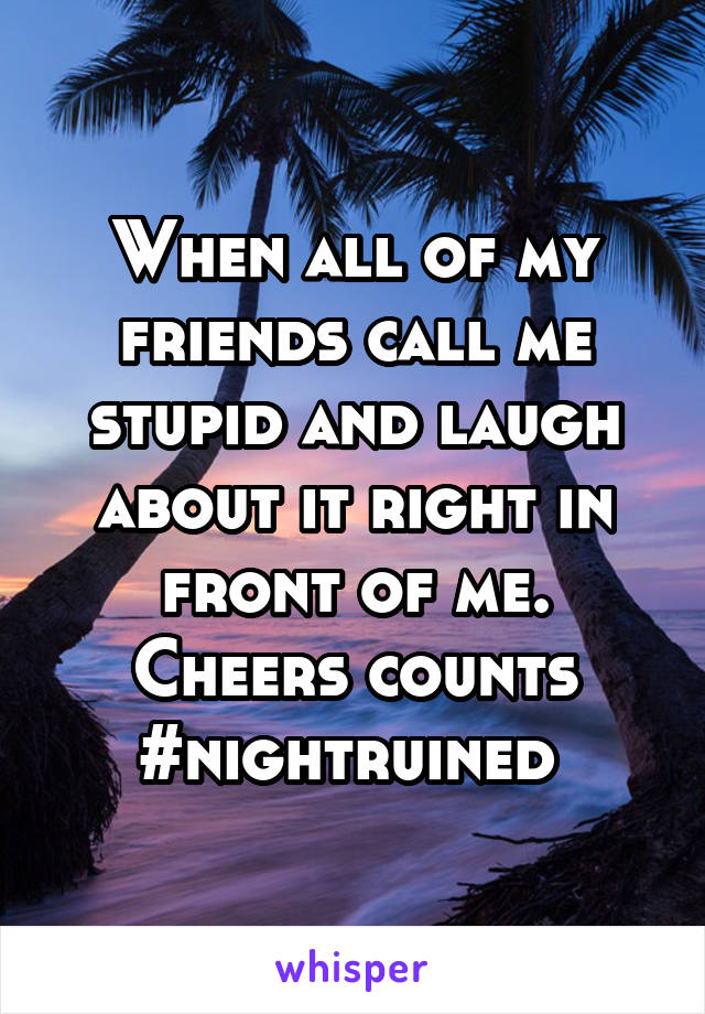 When all of my friends call me stupid and laugh about it right in front of me. Cheers counts #nightruined 