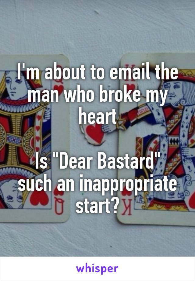 I'm about to email the man who broke my heart

Is "Dear Bastard" such an inappropriate start?