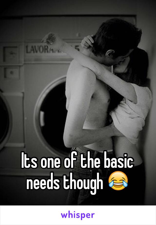 Its one of the basic needs though 😂