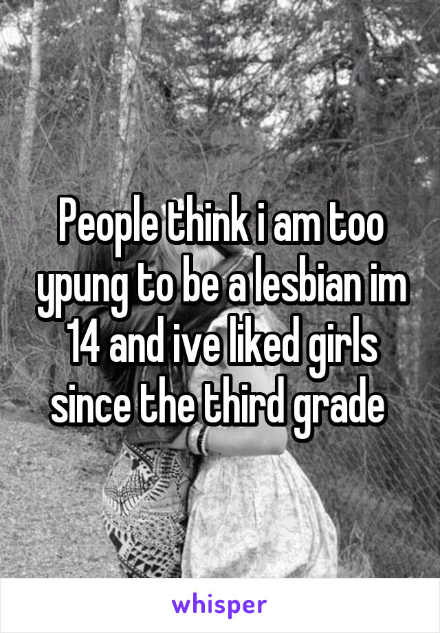 People think i am too ypung to be a lesbian im 14 and ive liked girls since the third grade 