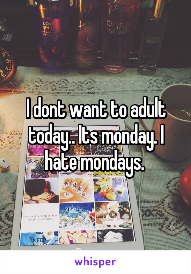 I dont want to adult today.. Its monday. I hate mondays. 