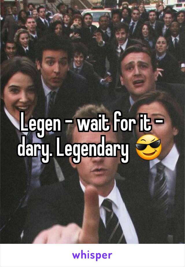 Legen - wait for it - dary. Legendary 😎 