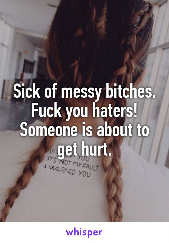 Sick of messy bitches. Fuck you haters! Someone is about to get hurt.