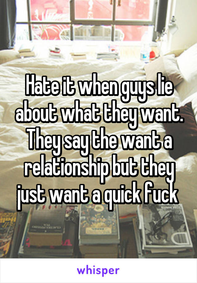 Hate it when guys lie about what they want. They say the want a relationship but they just want a quick fuck 