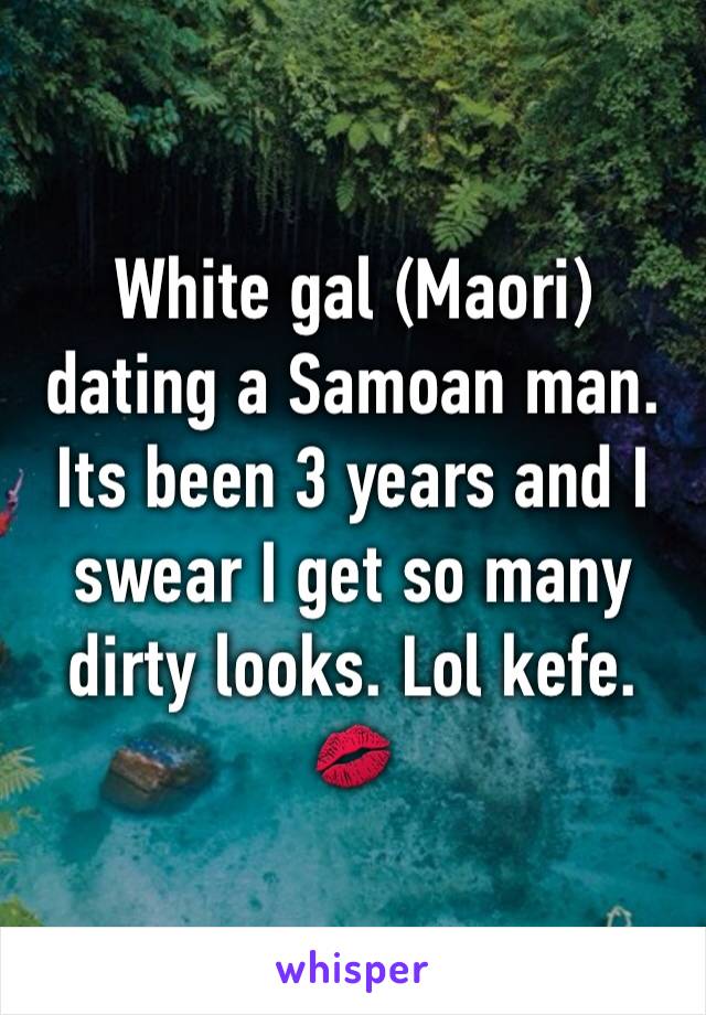 White gal (Maori) dating a Samoan man. Its been 3 years and I swear I get so many dirty looks. Lol kefe. 💋