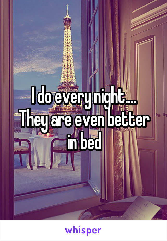 I do every night....
They are even better in bed