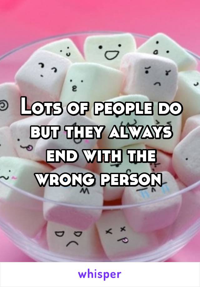 Lots of people do but they always end with the wrong person 