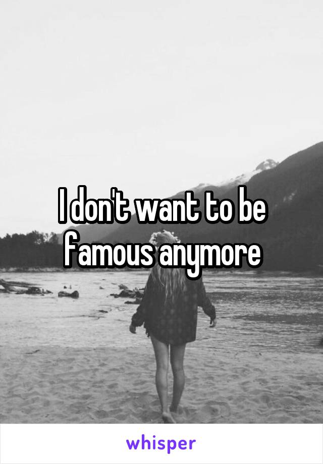 I don't want to be famous anymore