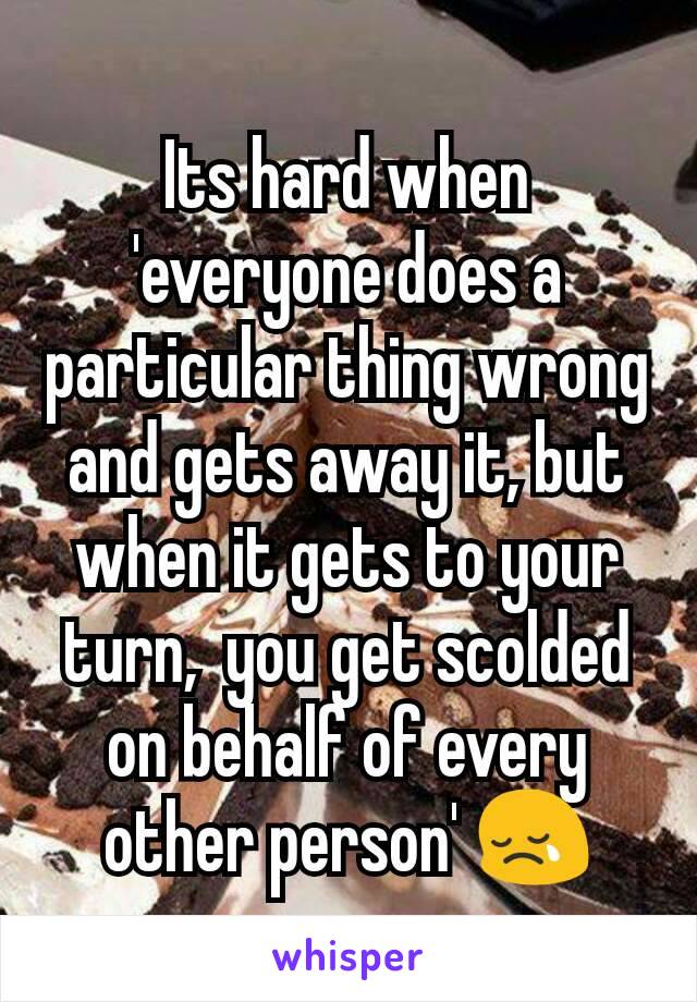 Its hard when 'everyone does a particular thing wrong and gets away it, but when it gets to your turn,  you get scolded on behalf of every other person' 😢