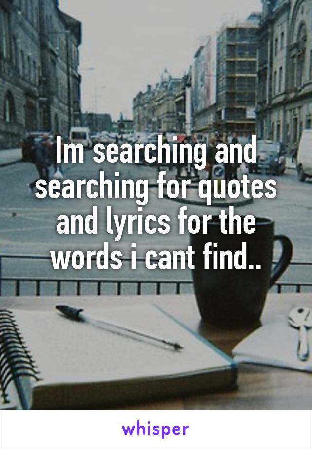 Im searching and searching for quotes and lyrics for the words i cant find..
  