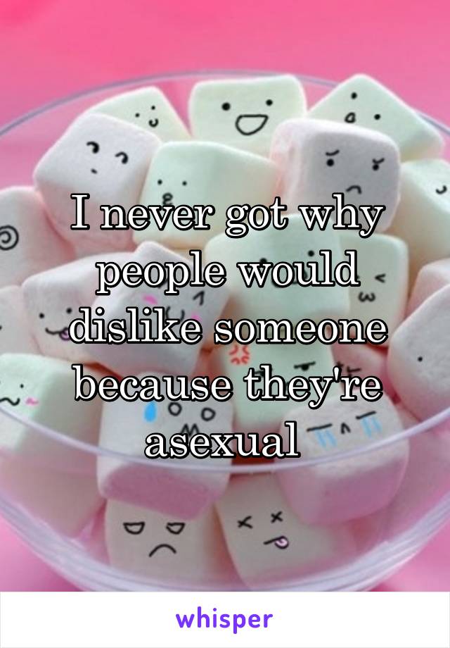 I never got why people would dislike someone because they're asexual 