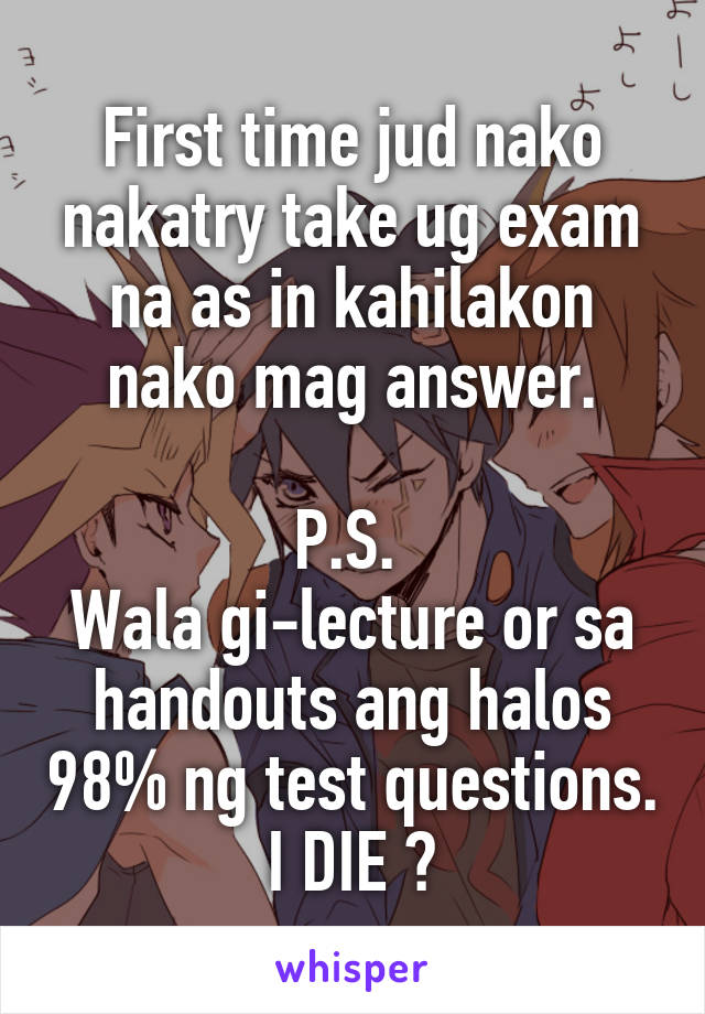 First time jud nako nakatry take ug exam na as in kahilakon nako mag answer.

P.S. 
Wala gi-lecture or sa handouts ang halos 98% ng test questions.
I DIE 😭