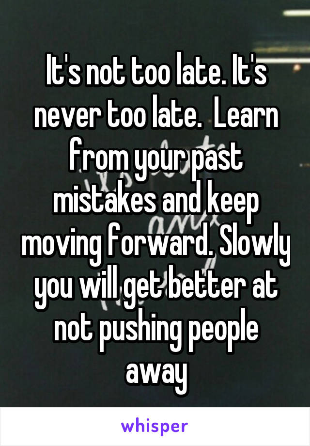 It's not too late. It's never too late.  Learn from your past mistakes and keep moving forward. Slowly you will get better at not pushing people away