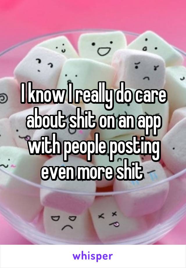 I know I really do care about shit on an app with people posting even more shit 