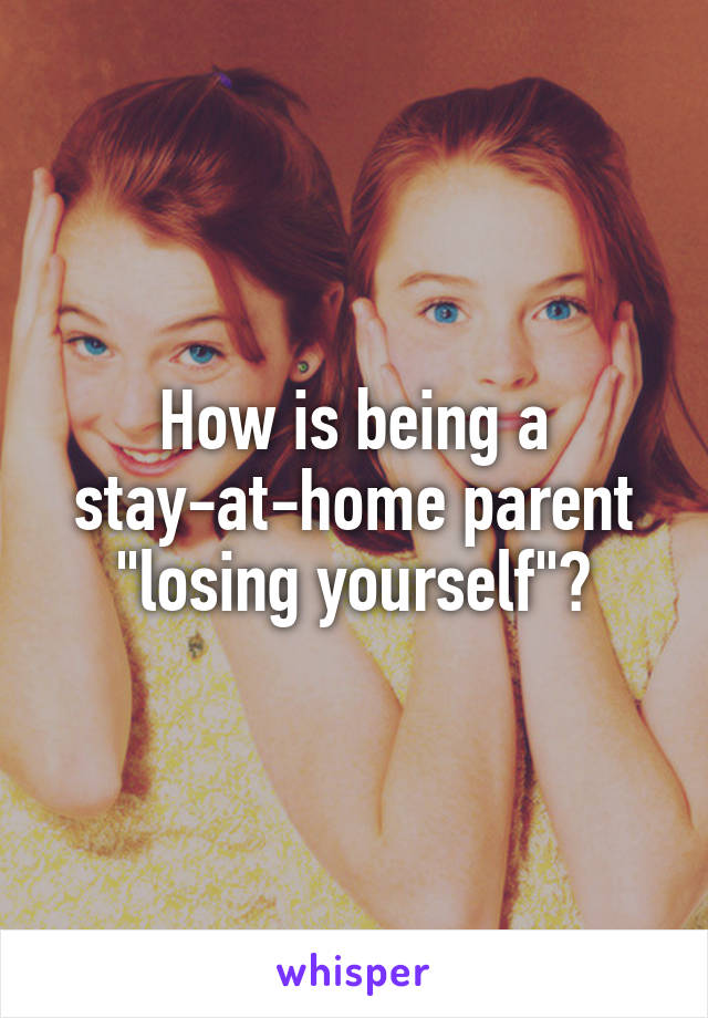 How is being a stay-at-home parent "losing yourself"?