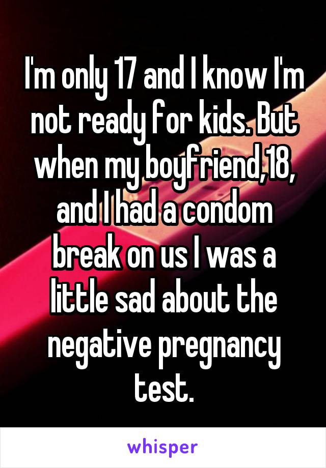 I'm only 17 and I know I'm not ready for kids. But when my boyfriend,18, and I had a condom break on us I was a little sad about the negative pregnancy test.