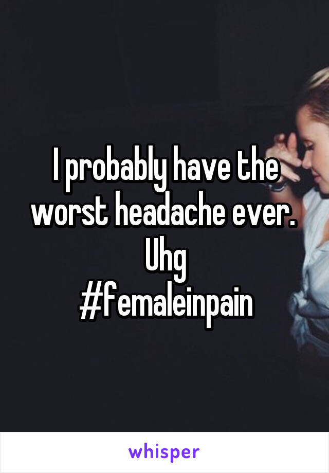 I probably have the worst headache ever. 
Uhg
#femaleinpain