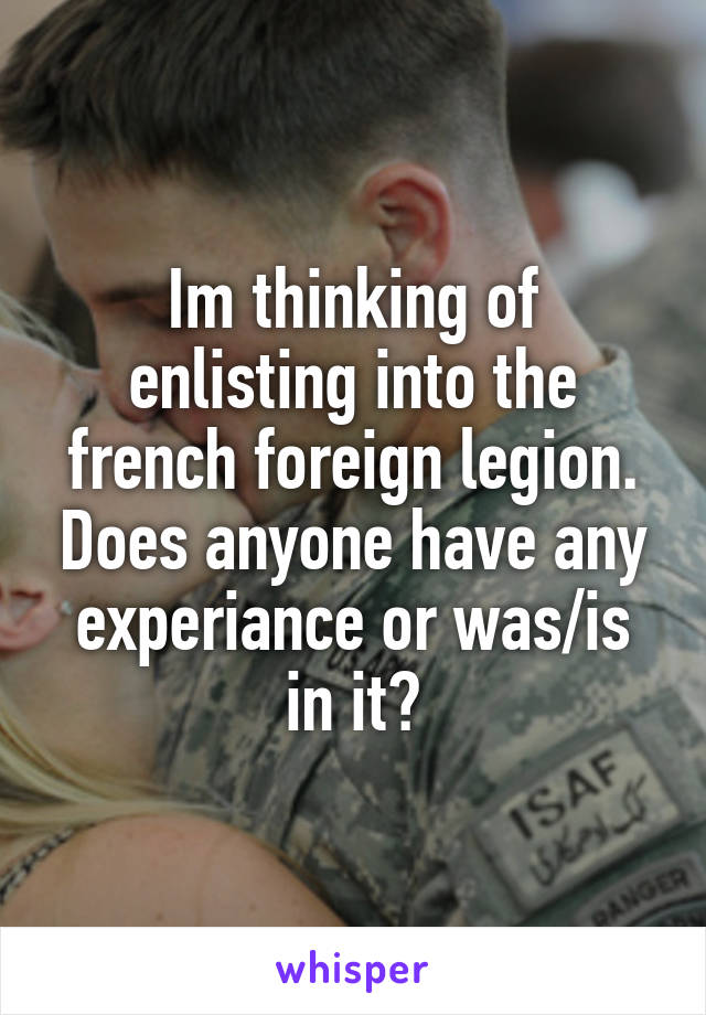 Im thinking of enlisting into the french foreign legion. Does anyone have any experiance or was/is in it?