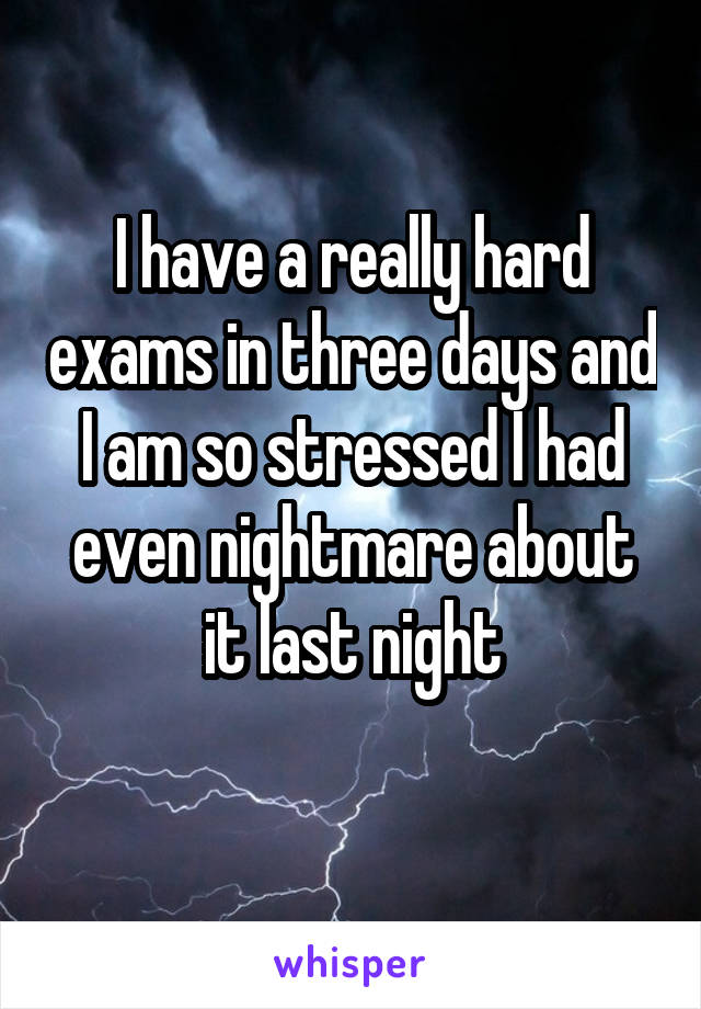 I have a really hard exams in three days and I am so stressed I had even nightmare about it last night
