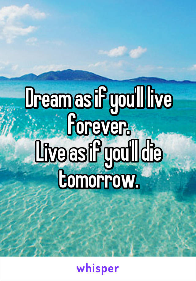 Dream as if you'll live forever.
Live as if you'll die tomorrow.