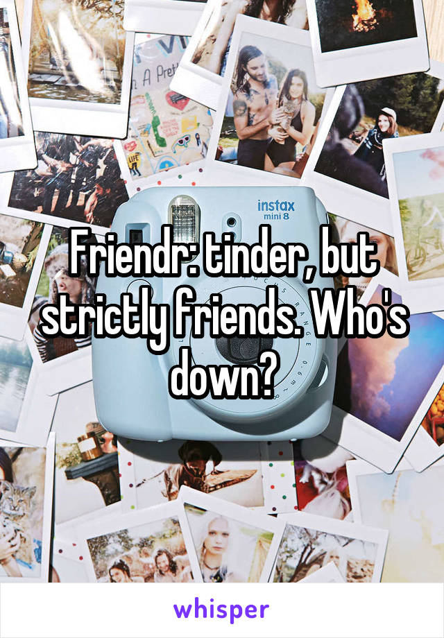 Friendr: tinder, but strictly friends. Who's down?