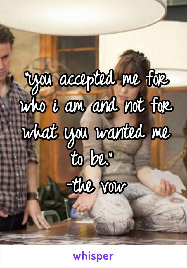 "you accepted me for who i am and not for what you wanted me to be." 
-the vow