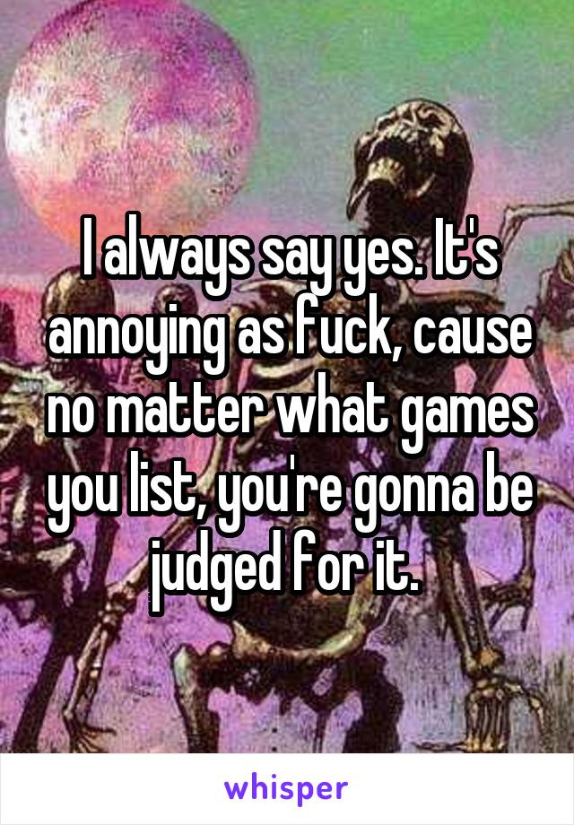 I always say yes. It's annoying as fuck, cause no matter what games you list, you're gonna be judged for it. 