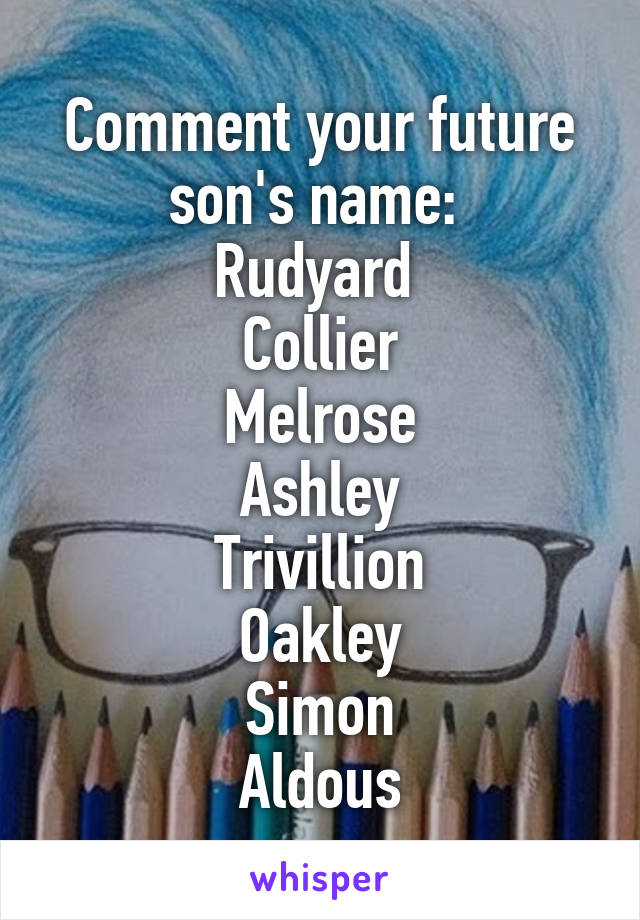 Comment your future son's name: 
Rudyard 
Collier
Melrose
Ashley
Trivillion
Oakley
Simon
Aldous