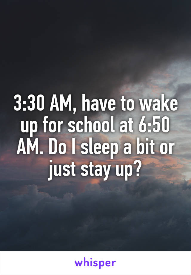 3:30 AM, have to wake up for school at 6:50 AM. Do I sleep a bit or just stay up?