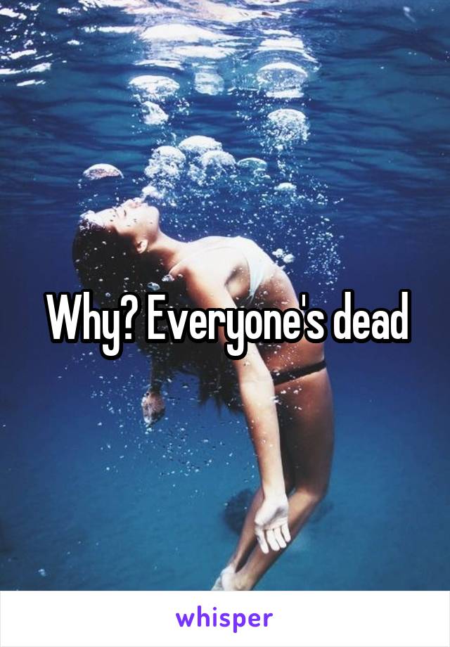 Why? Everyone's dead